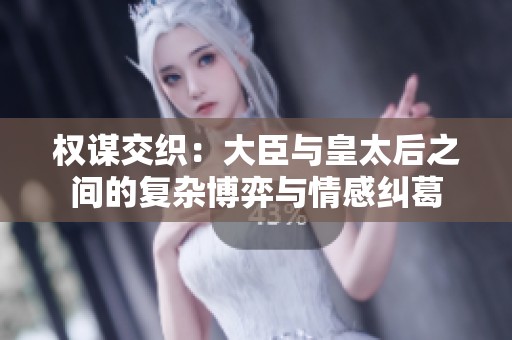 权谋交织：大臣与皇太后之间的复杂博弈与情感纠葛