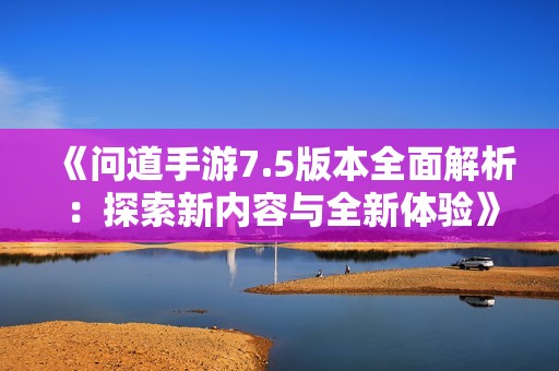 《问道手游7.5版本全面解析：探索新内容与全新体验》