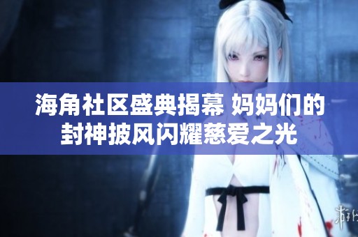 海角社区盛典揭幕 妈妈们的封神披风闪耀慈爱之光