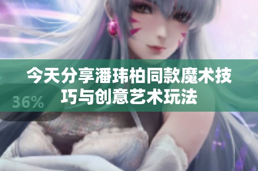 今天分享潘玮柏同款魔术技巧与创意艺术玩法