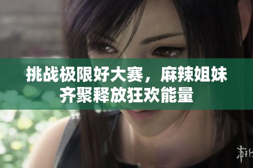 挑战极限好大赛，麻辣姐妹齐聚释放狂欢能量