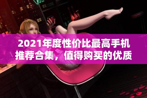 2021年度性价比最高手机推荐合集，值得购买的优质机型