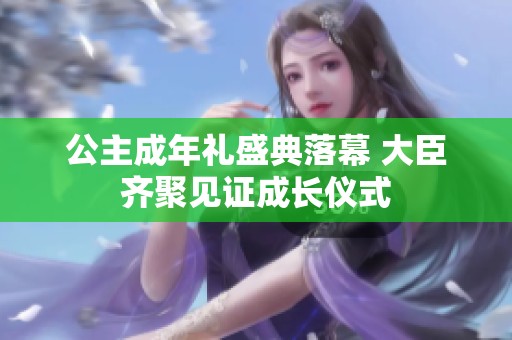 公主成年礼盛典落幕 大臣齐聚见证成长仪式
