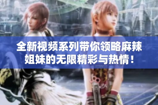全新视频系列带你领略麻辣姐妹的无限精彩与热情！