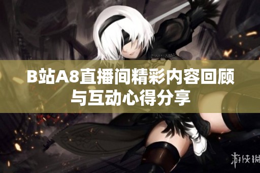 B站A8直播间精彩内容回顾与互动心得分享