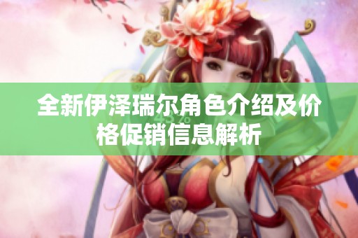 全新伊泽瑞尔角色介绍及价格促销信息解析