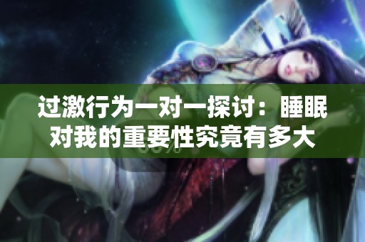 过激行为一对一探讨：睡眠对我的重要性究竟有多大