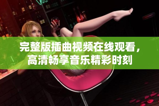 完整版插曲视频在线观看，高清畅享音乐精彩时刻