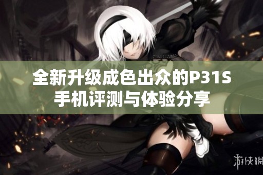 全新升级成色出众的P31S手机评测与体验分享