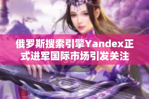 俄罗斯搜索引擎Yandex正式进军国际市场引发关注