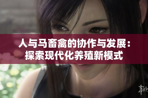 人与马畜禽的协作与发展：探索现代化养殖新模式