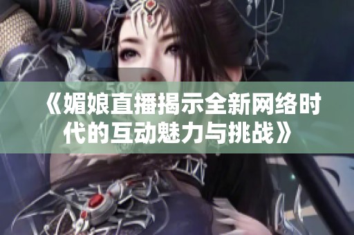 《媚娘直播揭示全新网络时代的互动魅力与挑战》