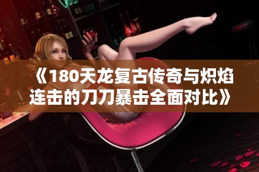 《180天龙复古传奇与炽焰连击的刀刀暴击全面对比》