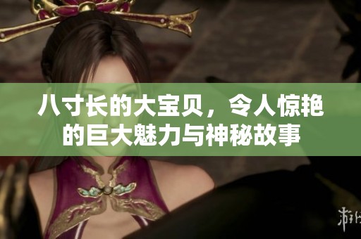 八寸长的大宝贝，令人惊艳的巨大魅力与神秘故事