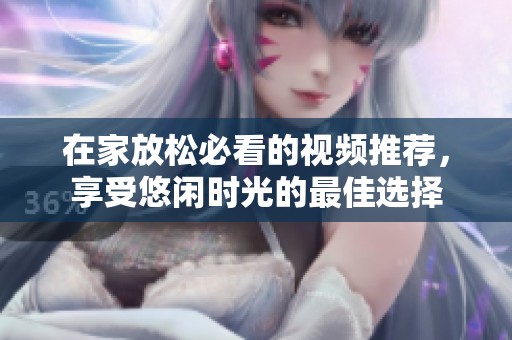 在家放松必看的视频推荐，享受悠闲时光的最佳选择