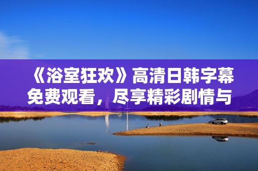 《浴室狂欢》高清日韩字幕免费观看，尽享精彩剧情与视觉盛宴
