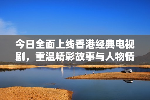 今日全面上线香港经典电视剧，重温精彩故事与人物情感