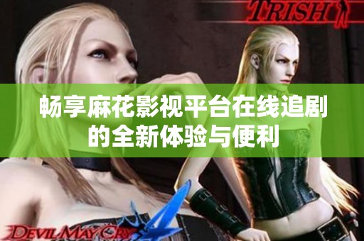 畅享麻花影视平台在线追剧的全新体验与便利