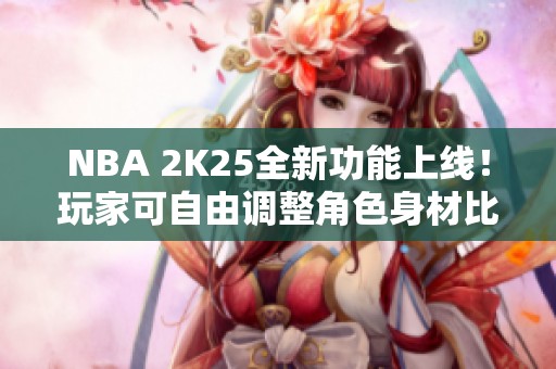 NBA 2K25全新功能上线！玩家可自由调整角色身材比例