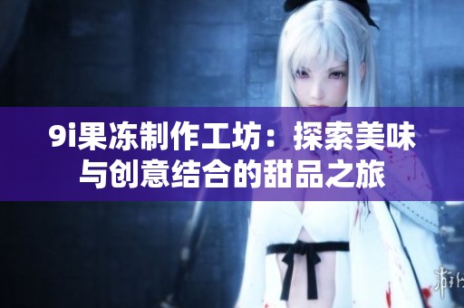 9i果冻制作工坊：探索美味与创意结合的甜品之旅