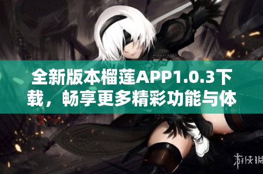 全新版本榴莲APP1.0.3下载，畅享更多精彩功能与体验