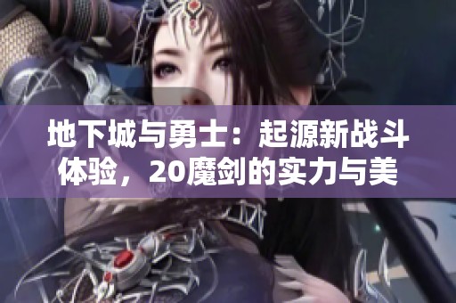 地下城与勇士：起源新战斗体验，20魔剑的实力与美感双重绽放