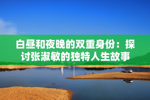 白昼和夜晚的双重身份：探讨张淑敏的独特人生故事