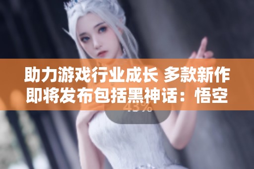 助力游戏行业成长 多款新作即将发布包括黑神话:悟空 助力游戏行业成长 多款新作即将发布包括黑神话:悟空