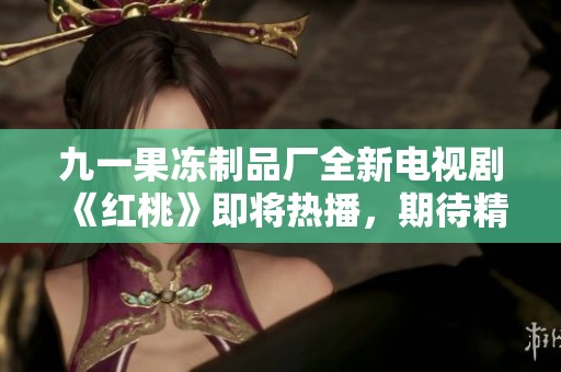 九一果冻制品厂全新电视剧《红桃》即将热播，期待精彩呈现
