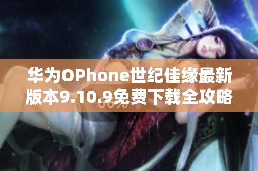 华为OPhone世纪佳缘最新版本9.10.9免费下载全攻略
