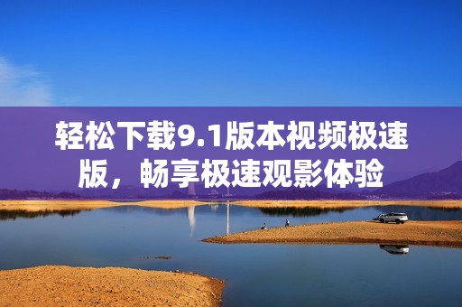 轻松下载9.1版本视频极速版，畅享极速观影体验