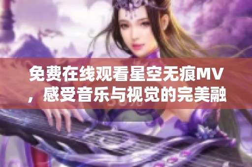 免费在线观看星空无痕MV，感受音乐与视觉的完美融合