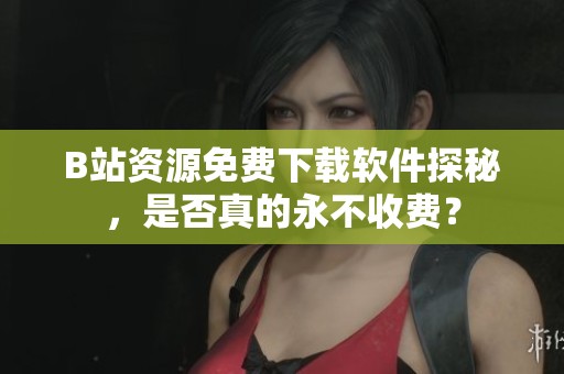 B站资源免费下载软件探秘，是否真的永不收费？
