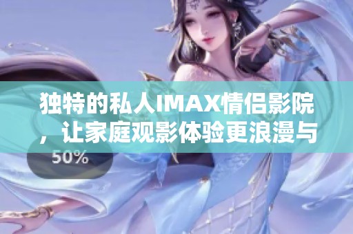 独特的私人IMAX情侣影院，让家庭观影体验更浪漫与奢华