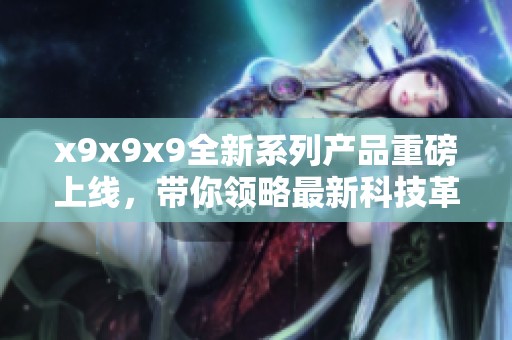 x9x9x9全新系列产品重磅上线，带你领略最新科技革新