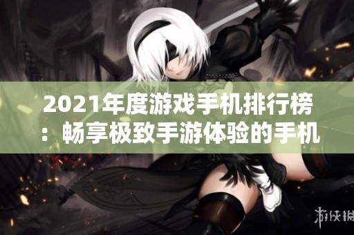 2021年度游戏手机排行榜：畅享极致手游体验的手机推荐