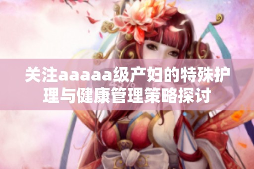 关注aaaaa级产妇的特殊护理与健康管理策略探讨