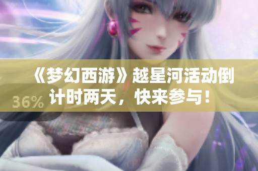 《梦幻西游》越星河活动倒计时两天，快来参与！
