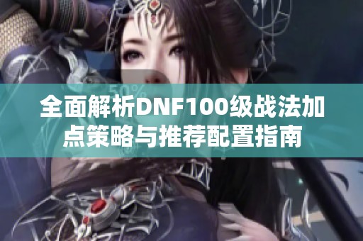 全面解析DNF100级战法加点策略与推荐配置指南