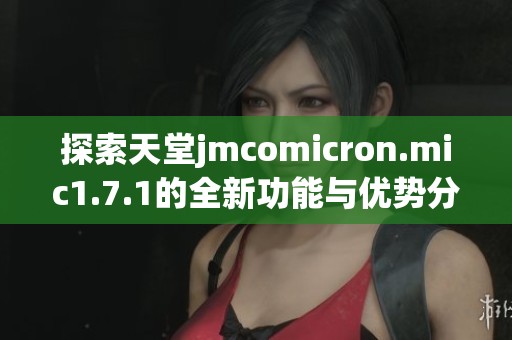 探索天堂jmcomicron.mic1.7.1的全新功能与优势分析