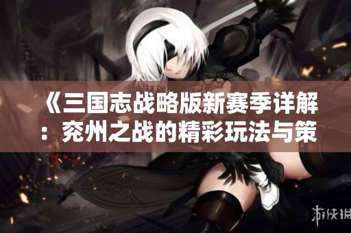 《三国志战略版新赛季详解：兖州之战的精彩玩法与策略解析》