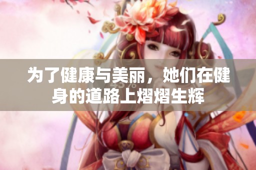 为了健康与美丽，她们在健身的道路上熠熠生辉