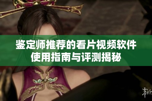 鉴定师推荐的看片视频软件使用指南与评测揭秘