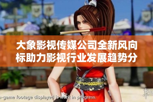 大象影视传媒公司全新风向标助力影视行业发展趋势分析