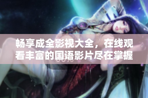 畅享成全影视大全，在线观看丰富的国语影片尽在掌握
