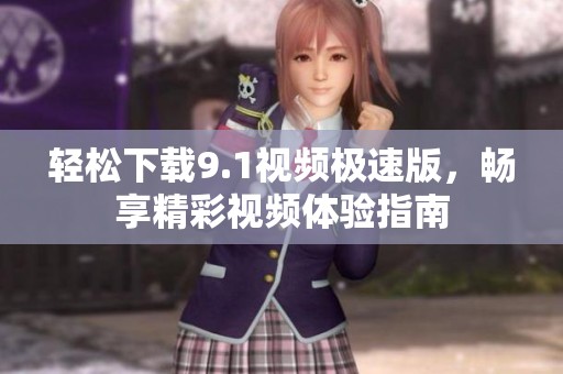 轻松下载9.1视频极速版，畅享精彩视频体验指南