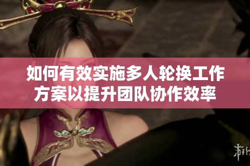 如何有效实施多人轮换工作方案以提升团队协作效率