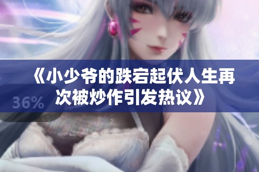 《小少爷的跌宕起伏人生再次被炒作引发热议》