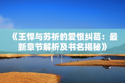 《王悍与苏祈的爱恨纠葛：最新章节解析及书名揭秘》