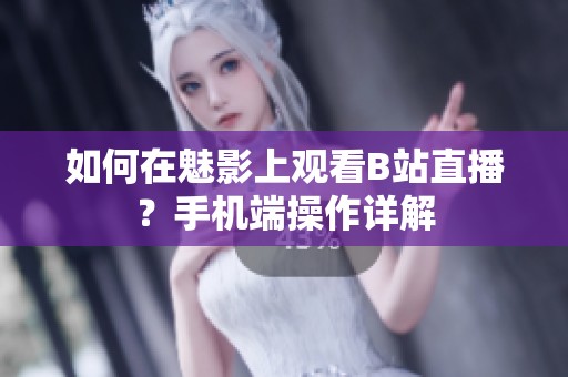 如何在魅影上观看B站直播？手机端操作详解